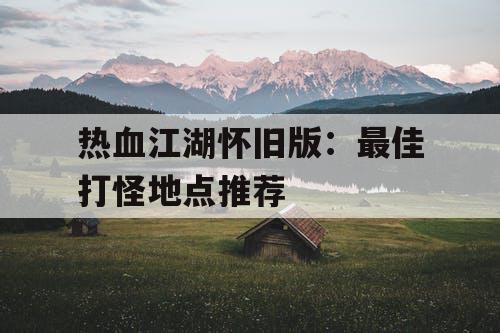 热血江湖怀旧版：最佳打怪地点推荐