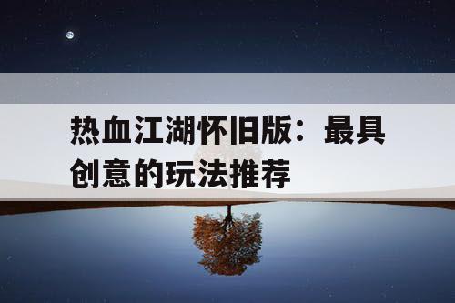 热血江湖怀旧版：最具创意的玩法推荐