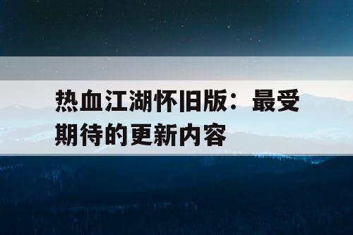 热血江湖怀旧版：最受期待的更新内容
