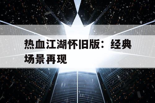 热血江湖怀旧版：经典场景再现