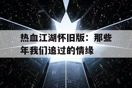 热血江湖怀旧版：那些年我们追过的情缘