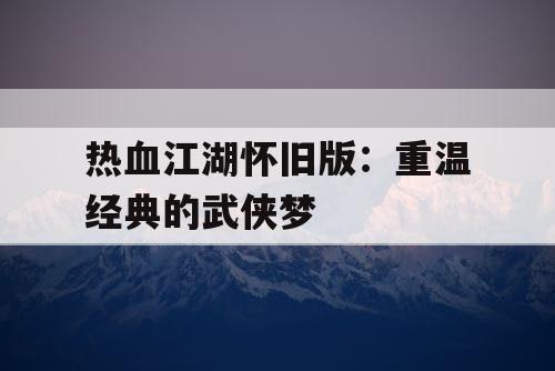热血江湖怀旧版：重温经典的武侠梦