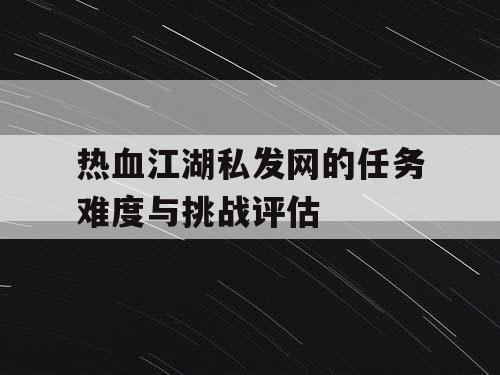 热血江湖私发网的任务难度与挑战评估
