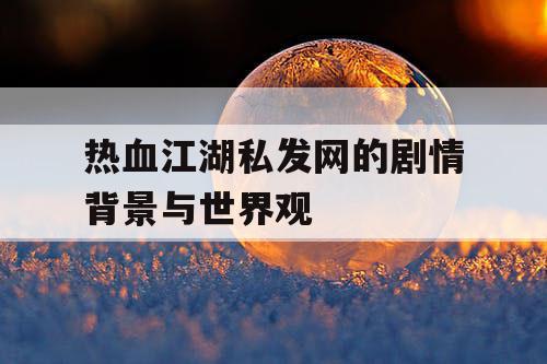 热血江湖私发网的剧情背景与世界观