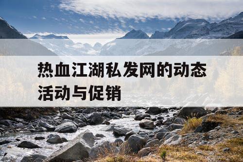 热血江湖私发网的动态活动与促销