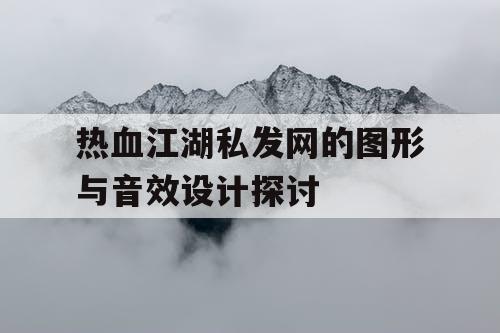 热血江湖私发网的图形与音效设计探讨