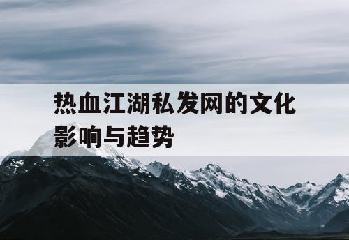热血江湖私发网的文化影响与趋势