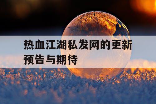 热血江湖私发网的更新预告与期待 热血江湖私发网的更新预告与期待