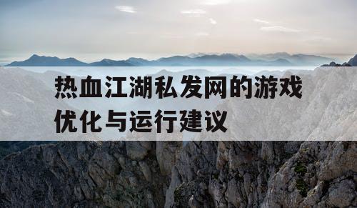 热血江湖私发网的游戏优化与运行建议