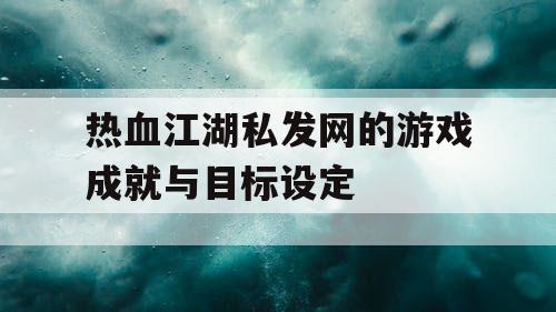 热血江湖私发网的游戏成就与目标设定 热血江湖私发网的游戏成就与目标设定