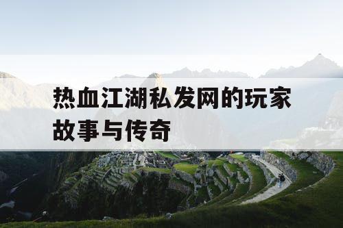 热血江湖私发网的玩家故事与传奇 热血江湖私发网的玩家故事与传奇