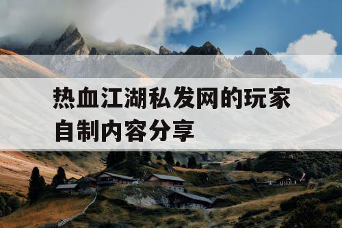 热血江湖私发网的玩家自制内容分享