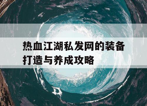 热血江湖私发网的装备打造与养成攻略