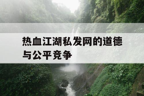 热血江湖私发网的道德与公平竞争