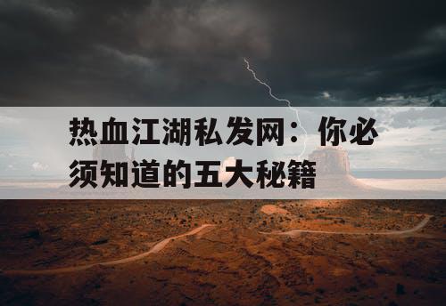 热血江湖私发网：你必须知道的五大秘籍
