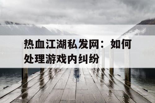 热血江湖私发网：如何处理游戏内纠纷