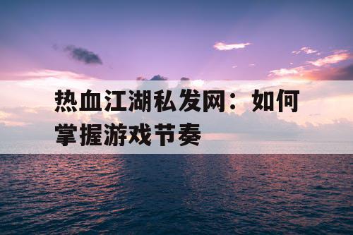 热血江湖私发网：如何掌握游戏节奏