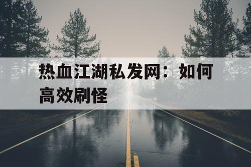 热血江湖私发网：如何高效刷怪