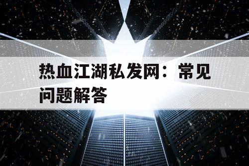 热血江湖私发网：常见问题解答