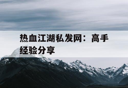 热血江湖私发网：高手经验分享