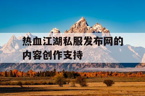 热血江湖私服发布网的内容创作支持 热血江湖私服发布网的内容创作支持