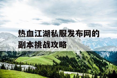 热血江湖私服发布网的副本挑战攻略