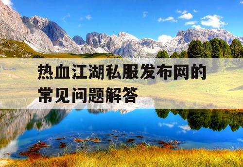 热血江湖私服发布网的常见问题解答