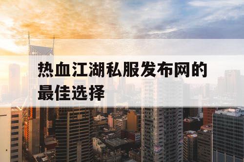 热血江湖私服发布网的最佳选择