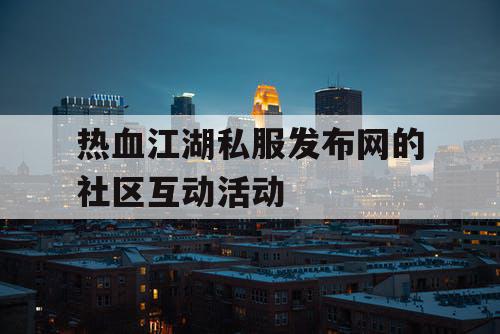 热血江湖私服发布网的社区互动活动 热血江湖私服发布网的社区互动活动