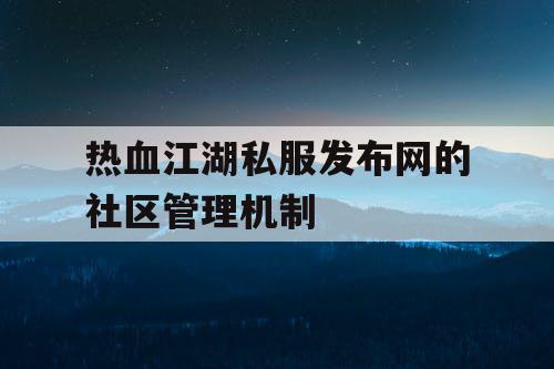 热血江湖私服发布网的社区管理机制 热血江湖私服发布网的社区管理机制