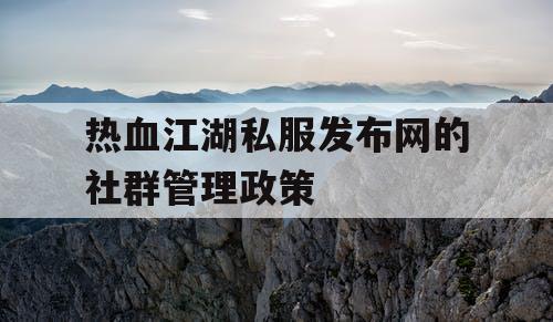 热血江湖私服发布网的社群管理政策 热血江湖私服发布网的社群管理政策