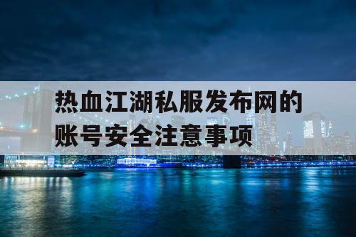 热血江湖私服发布网的账号安全注意事项 热血江湖私服发布网的账号安全注意事项