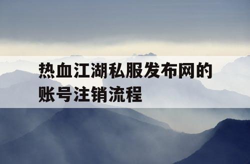 热血江湖私服发布网的账号注销流程 热血江湖私服发布网的账号注销流程