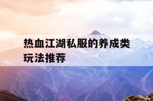 热血江湖私服的养成类玩法推荐 热血江湖私服的养成类玩法推荐