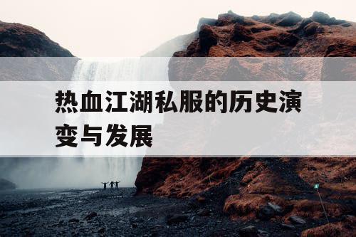 热血江湖私服的历史演变与发展 热血江湖私服的历史演变与发展