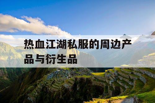 热血江湖私服的周边产品与衍生品 热血江湖私服的周边产品与衍生品