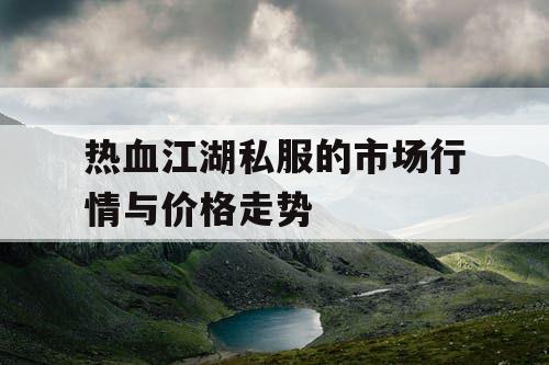 热血江湖私服的市场行情与价格走势 热血江湖私服的市场行情与价格走势