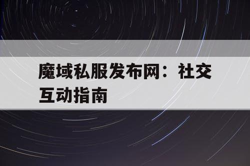 魔域私服发布网：社交互动指南