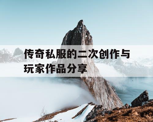 传奇私服的二次创作与玩家作品分享
