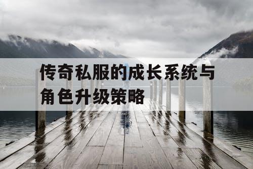 传奇私服的成长系统与角色升级策略