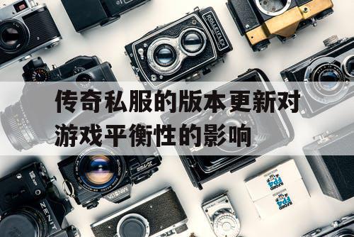 传奇私服的版本更新对游戏平衡性的影响