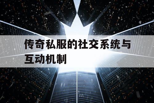 传奇私服的社交系统与互动机制
