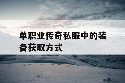 单职业传奇私服中的装备获取方式