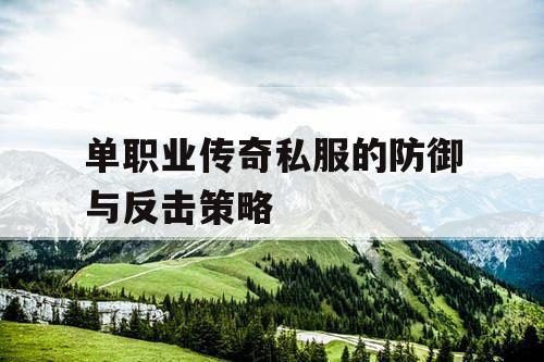 单职业传奇私服的防御与反击策略 单职业传奇私服的防御与反击策略
