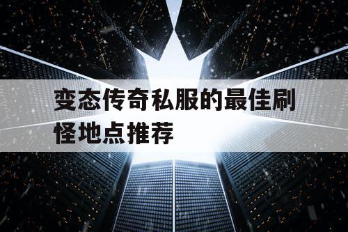 变态传奇私服的最佳刷怪地点推荐