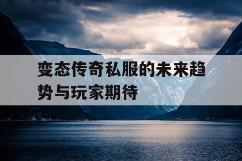 变态传奇私服的未来趋势与玩家期待