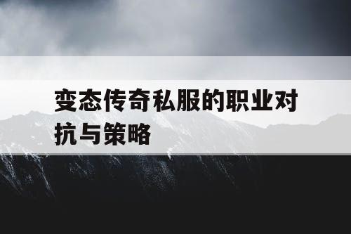 变态传奇私服的职业对抗与策略 变态传奇私服的职业对抗与策略