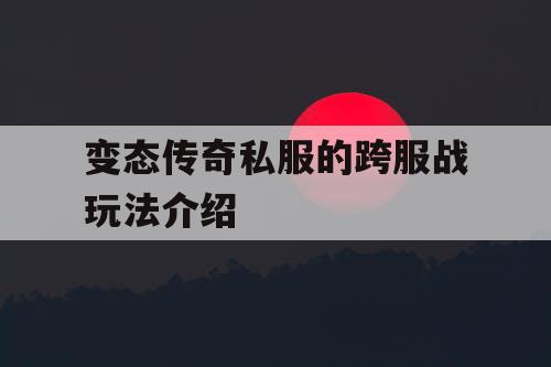 变态传奇私服的跨服战玩法介绍 变态传奇私服的跨服战玩法介绍