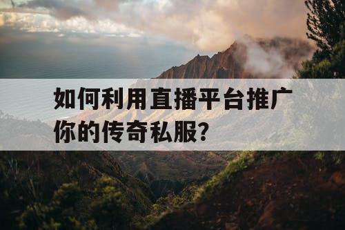 如何利用直播平台推广你的传奇私服？