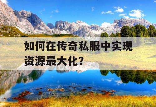 如何在传奇私服中实现资源最大化？